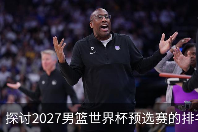 探讨2027男篮世界杯预选赛的排名与中国男篮的前景